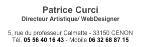 Patrice Curci
Directeur Artistique/ WebDesigner

5, rue du professeur Calmette - 33150 CENON
Tél. 05 56 40 16 43 - Mobile 06 32 68 87 15