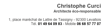 Christophe Curci
Architecte éco-responsable

1, place maréchal de Lattre de Tassigny - 92300 Levallois
Tél. 01 49 64 09 83 - Mobile 06 68 57 77 07